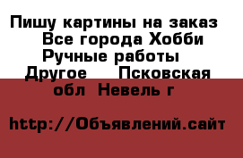  Пишу картины на заказ.  - Все города Хобби. Ручные работы » Другое   . Псковская обл.,Невель г.